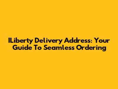 ILiberty Delivery Address: Your Guide To Seamless Ordering