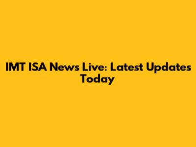 IMT ISA News Live: Latest Updates Today