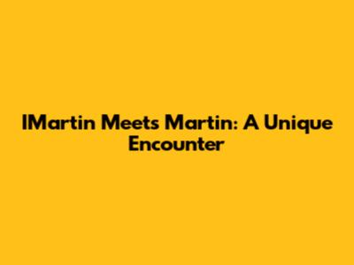 IMartin Meets Martin: A Unique Encounter