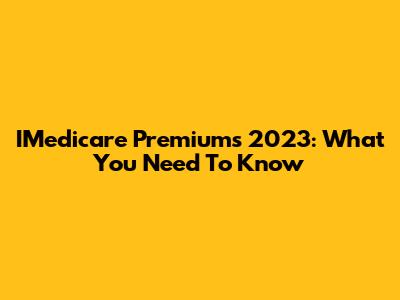 IMedicare Premiums 2023: What You Need To Know