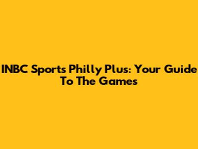 INBC Sports Philly Plus: Your Guide To The Games