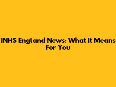 INHS England News: What It Means For You