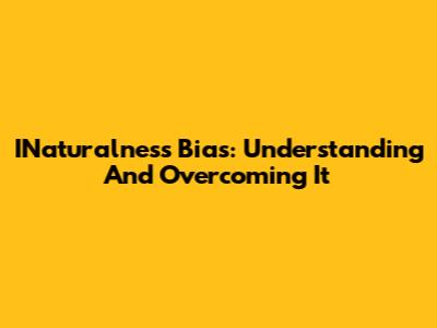 INaturalness Bias: Understanding And Overcoming It
