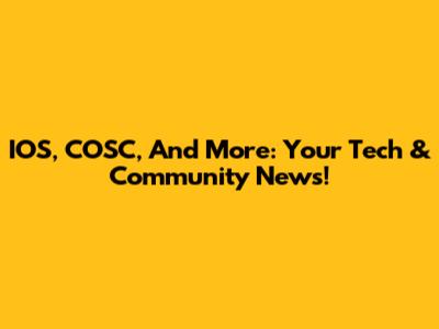 IOS, COSC, And More: Your Tech & Community News!