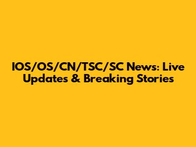 IOS/OS/CN/TSC/SC News: Live Updates & Breaking Stories