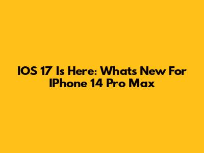 IOS 17 Is Here: What's New For IPhone 14 Pro Max