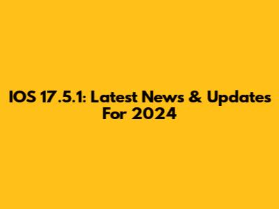 IOS 17.5.1: Latest News & Updates For 2024
