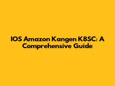IOS Amazon Kangen K8SC: A Comprehensive Guide