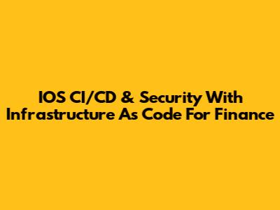 IOS CI/CD & Security With Infrastructure As Code For Finance