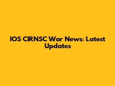 IOS CIRNSC War News: Latest Updates