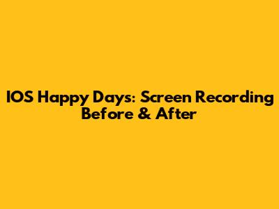 IOS Happy Days: Screen Recording Before & After