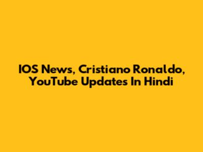 IOS News, Cristiano Ronaldo, YouTube Updates In Hindi