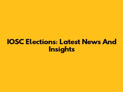 IOSC Elections: Latest News And Insights