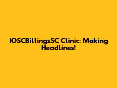 IOSCBillingsSC Clinic: Making Headlines!