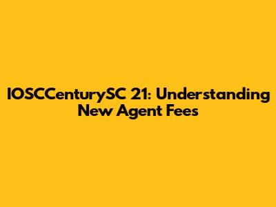 IOSCCenturySC 21: Understanding New Agent Fees