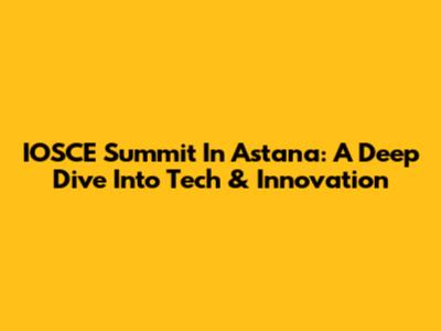 IOSCE Summit In Astana: A Deep Dive Into Tech & Innovation