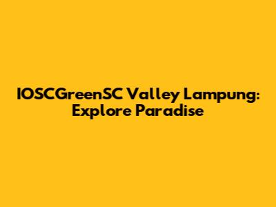 IOSCGreenSC Valley Lampung: Explore Paradise