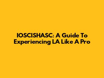 IOSCISHASC: A Guide To Experiencing LA Like A Pro