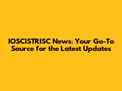 IOSCISTRISC News: Your Go-To Source for the Latest Updates