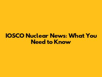 IOSCO Nuclear News: What You Need to Know