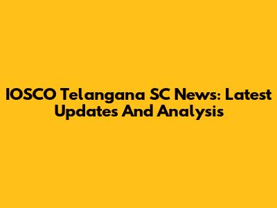 IOSCO Telangana SC News: Latest Updates And Analysis