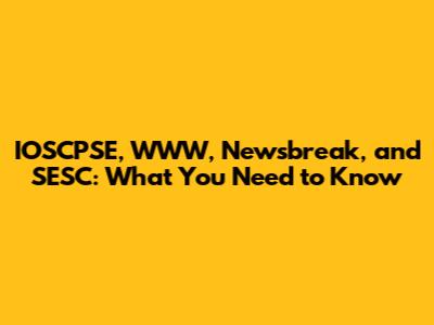 IOSCPSE, WWW, Newsbreak, and SESC: What You Need to Know