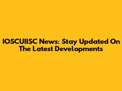 IOSCUIISC News: Stay Updated On The Latest Developments
