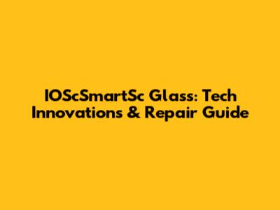 IOScSmartSc Glass: Tech Innovations & Repair Guide