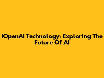 IOpenAI Technology: Exploring The Future Of AI