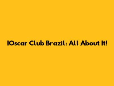 IOscar Club Brazil: All About It!