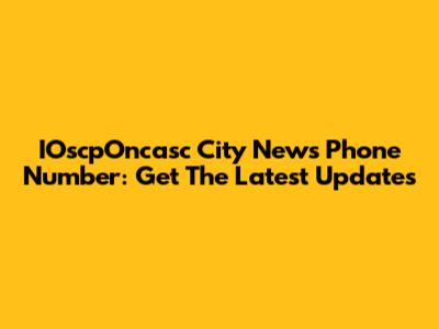 IOscpOncasc City News Phone Number: Get The Latest Updates