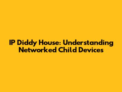 IP Diddy House: Understanding Networked Child Devices