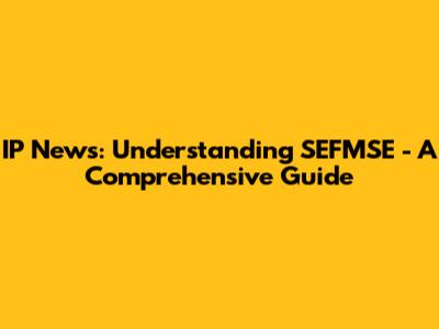 IP News: Understanding SEFMSE - A Comprehensive Guide
