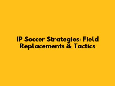 IP Soccer Strategies: Field Replacements & Tactics