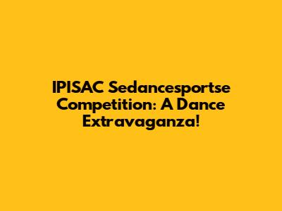 IPISAC Sedancesportse Competition: A Dance Extravaganza!