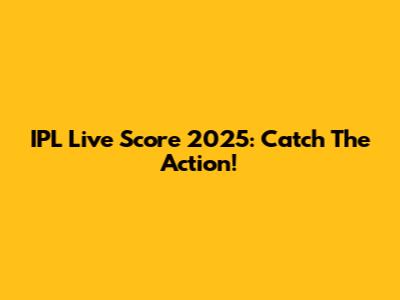 IPL Live Score 2025: Catch The Action!