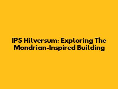 IPS Hilversum: Exploring The Mondrian-Inspired Building