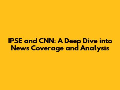 IPSE and CNN: A Deep Dive into News Coverage and Analysis
