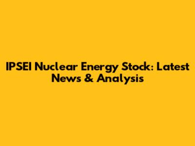 IPSEI Nuclear Energy Stock: Latest News & Analysis