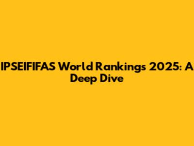 IPSEIFIFAS World Rankings 2025: A Deep Dive