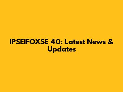 IPSEIFOXSE 40: Latest News & Updates