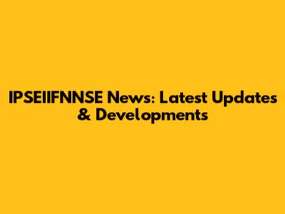 IPSEIIFNNSE News: Latest Updates & Developments