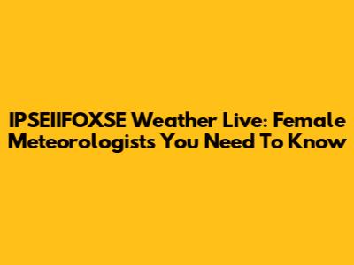 IPSEIIFOXSE Weather Live: Female Meteorologists You Need To Know