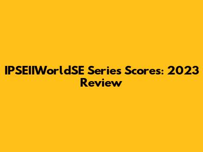 IPSEIIWorldSE Series Scores: 2023 Review