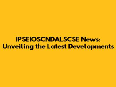 IPSEIOSCNDALSCSE News: Unveiling the Latest Developments