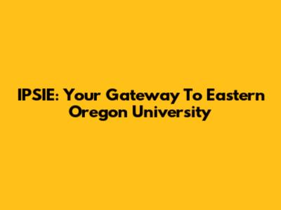 IPSIE: Your Gateway To Eastern Oregon University
