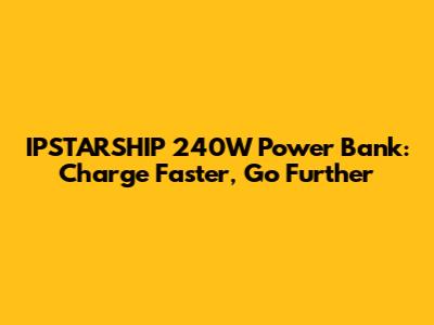 IPSTARSHIP 240W Power Bank: Charge Faster, Go Further