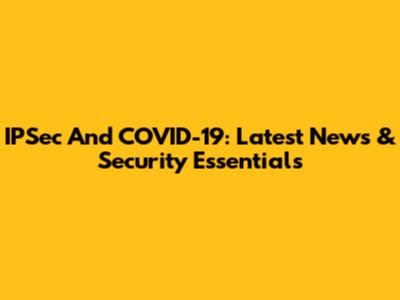 IPSec And COVID-19: Latest News & Security Essentials