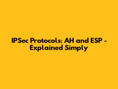 IPSec Protocols: AH and ESP - Explained Simply