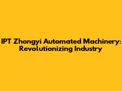 IPT Zhongyi Automated Machinery: Revolutionizing Industry
